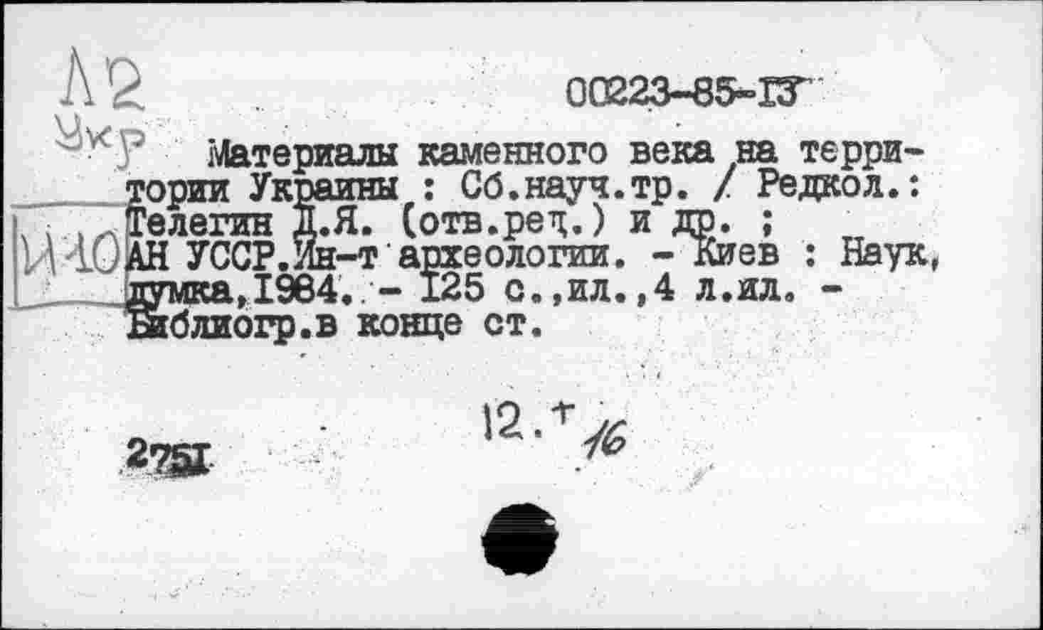 ﻿А 2	00223-85-IT
Материалы каменного века на терри-___тории Украины : Сб.науч.тр. / Редко л.:
". .. Телегин Д.Я. (отв.ред.) и др. ;
И 40 АН УССР.Ин-т археологии, - киев : Наук
_ думка, 1964. . - 125 с.,ил.,4 л.ил. -Віблиогр.в конце ст.

>2->